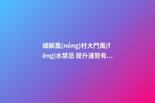 細解農(nóng)村大門風(fēng)水禁忌 提升運勢有“門道”